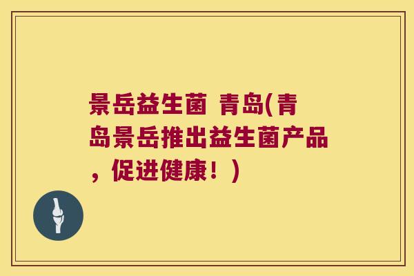 景岳益生菌 青岛(青岛景岳推出益生菌产品，促进健康！)