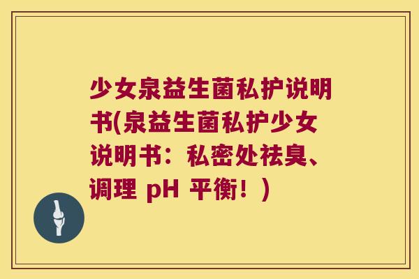 少女泉益生菌私护说明书(泉益生菌私护少女说明书：私密处祛臭、调理 pH 平衡！)
