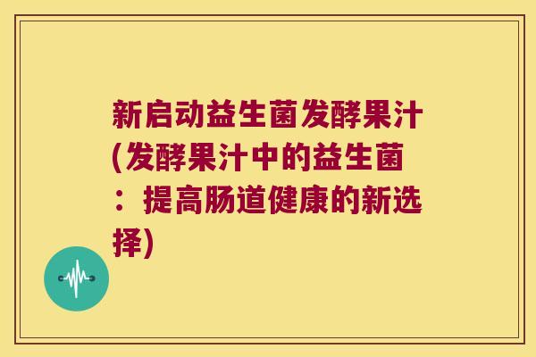新启动益生菌发酵果汁(发酵果汁中的益生菌:提高肠道健康的新选择) 新启动益生菌发酵果汁(发酵果汁中的益生菌:提高肠道健康的新选择)