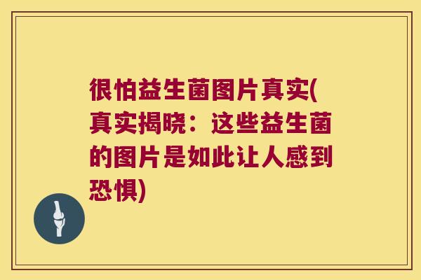 很怕益生菌图片真实(真实揭晓：这些益生菌的图片是如此让人感到恐惧)
