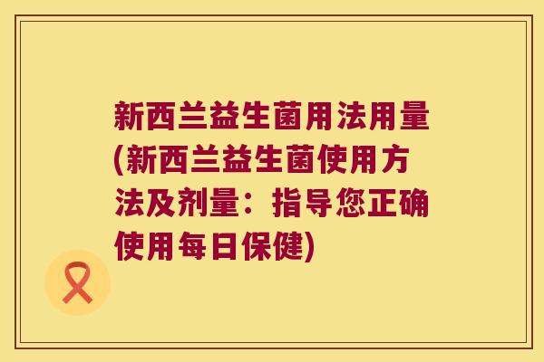 新西兰益生菌用法用量(新西兰益生菌使用方法及剂量：指导您正确使用每日保健)