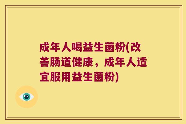 成年人喝益生菌粉(改善肠道健康,成年人适宜服用益生菌粉) 成年人喝益生菌粉(改善肠道健康,成年人适宜服用益生菌粉)