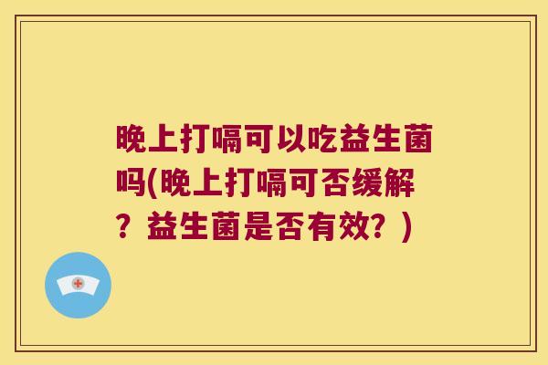 晚上打嗝可以吃益生菌吗(晚上打嗝可否缓解？益生菌是否有效？)