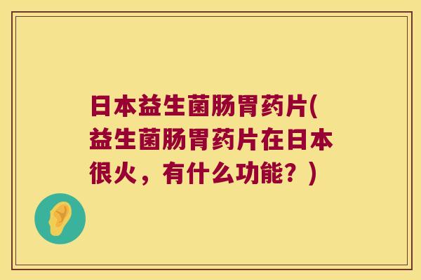 日本益生菌肠胃药片(益生菌肠胃药片在日本很火，有什么功能？)