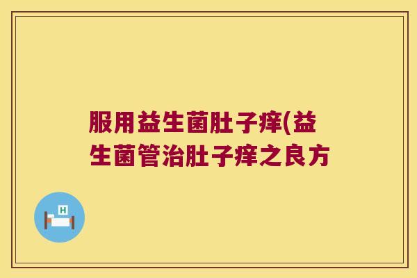 服用益生菌肚子痒(益生菌管肚子痒之良方 服用益生菌肚子痒(益生菌管肚子痒之良方