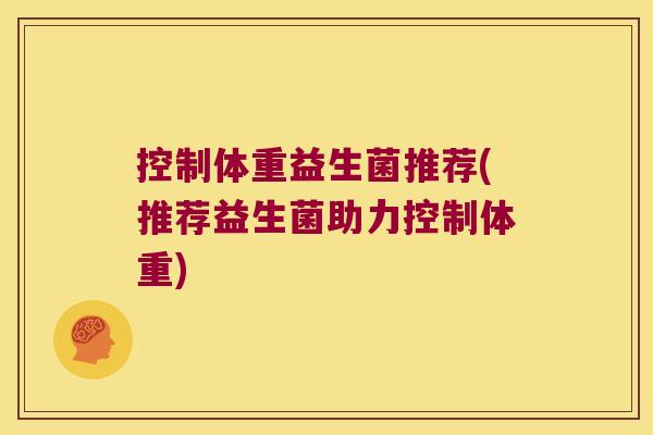 控制体重益生菌推荐(推荐益生菌助力控制体重)