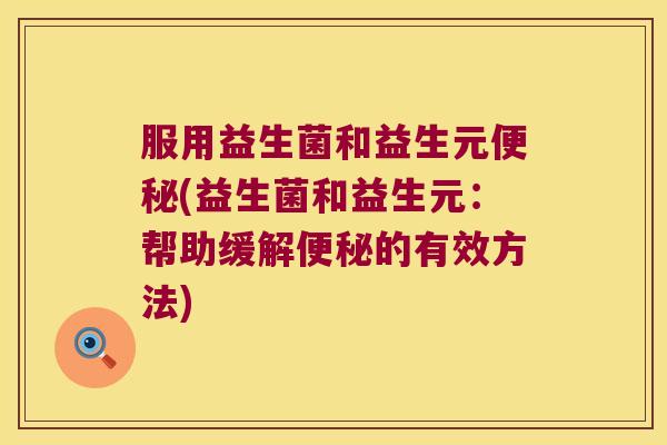 服用益生菌和益生元便秘(益生菌和益生元：帮助缓解便秘的有效方法)