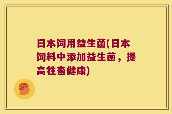 日本饲用益生菌(日本饲料中添加益生菌，提高牲畜健康)