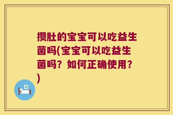 攒肚的宝宝可以吃益生菌吗(宝宝可以吃益生菌吗？如何正确使用？)