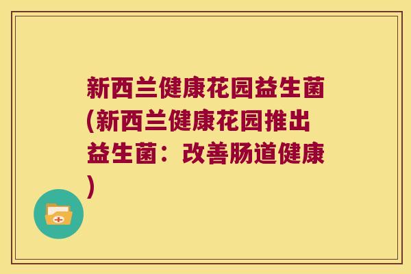新西兰健康花园益生菌(新西兰健康花园推出益生菌：改善肠道健康)