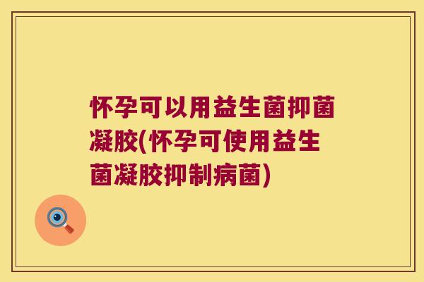 怀孕可以用益生菌抑菌凝胶(怀孕可使用益生菌凝胶抑制菌)