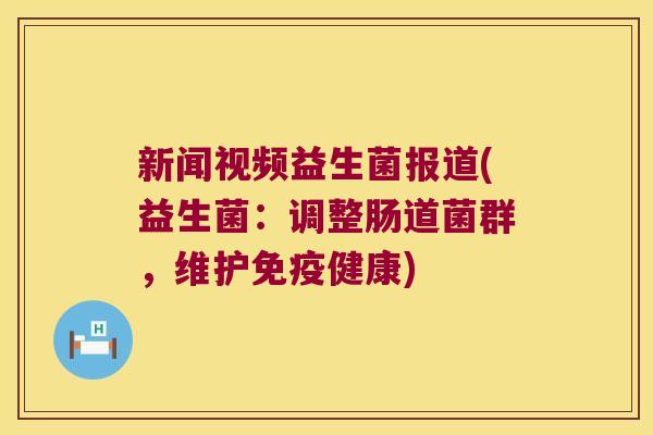 新闻视频益生菌报道(益生菌：调整肠道菌群，维护免疫健康)