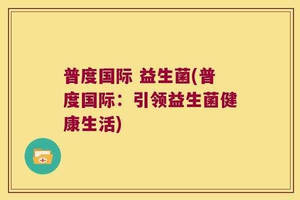 普度国际 益生菌(普度国际：引领益生菌健康生活)