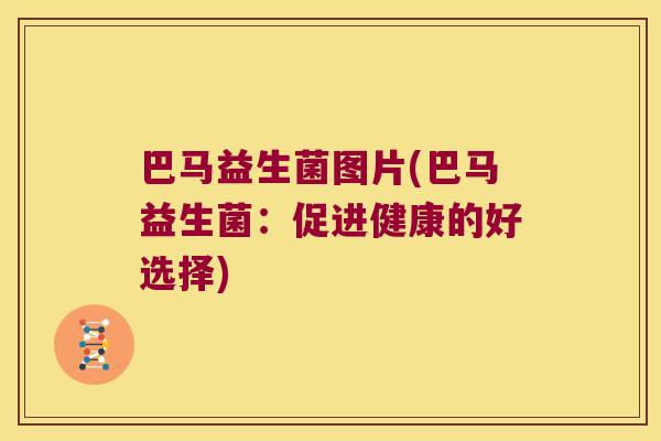 巴马益生菌图片(巴马益生菌:促进健康的好选择) 巴马益生菌图片(巴马益生菌:促进健康的好选择)