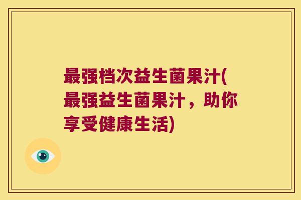 强档次益生菌果汁(强益生菌果汁,助你享受健康生活) 强档次益生菌果汁(强益生菌果汁,助你享受健康生活)