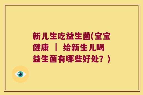 新儿生吃益生菌(宝宝健康 ｜ 给新生儿喝益生菌有哪些好处？)