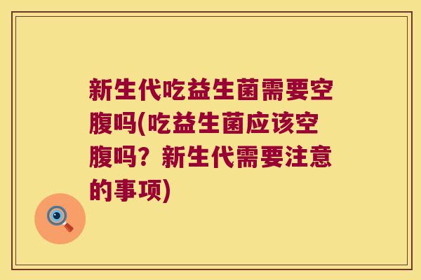 新生代吃益生菌需要空腹吗(吃益生菌应该空腹吗?新生代需要注意的事项) 新生代吃益生菌需要空腹吗(吃益生菌应该空腹吗?新生代需要注意的事项)