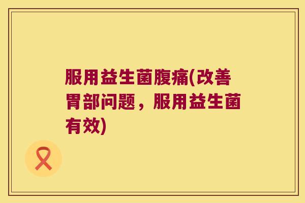 服用益生菌腹痛(改善胃部问题，服用益生菌有效)