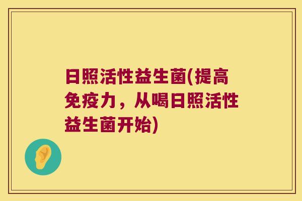 日照活性益生菌(提高免疫力，从喝日照活性益生菌开始)