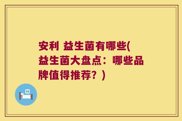 安利 益生菌有哪些(益生菌大盘点：哪些品牌值得推荐？)