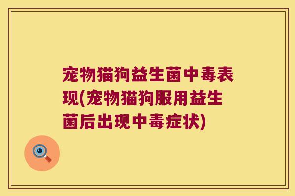 宠物猫狗益生菌中毒表现(宠物猫狗服用益生菌后出现中毒症状) 宠物猫狗益生菌中毒表现(宠物猫狗服用益生菌后出现中毒症状)