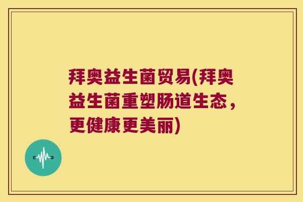 拜奥益生菌贸易(拜奥益生菌重塑肠道生态，更健康更美丽)