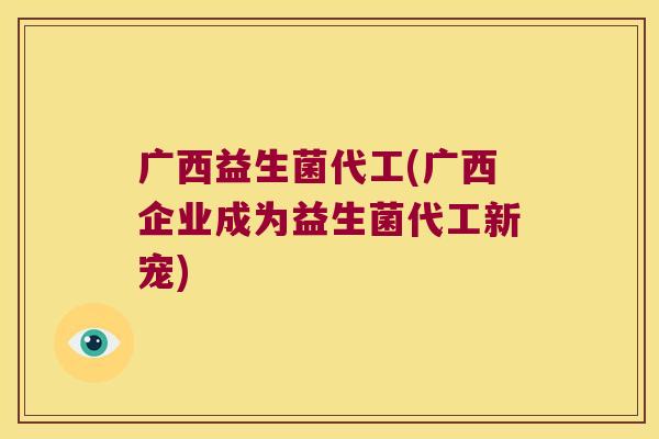 广西益生菌代工(广西企业成为益生菌代工新宠)
