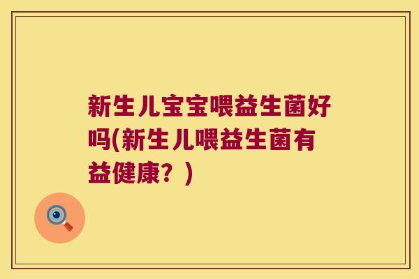 新生儿宝宝喂益生菌好吗(新生儿喂益生菌有益健康？)