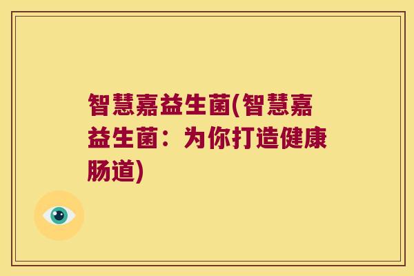 智慧嘉益生菌(智慧嘉益生菌：为你打造健康肠道)