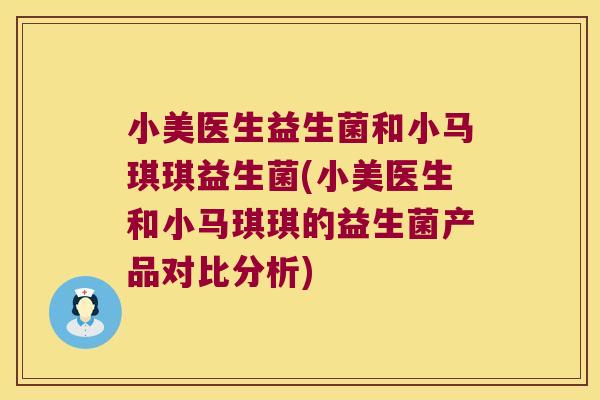 小美医生益生菌和小马琪琪益生菌(小美医生和小马琪琪的益生菌产品对比分析) 小美医生益生菌和小马琪琪益生菌(小美医生和小马琪琪的益生菌产品对比分析)