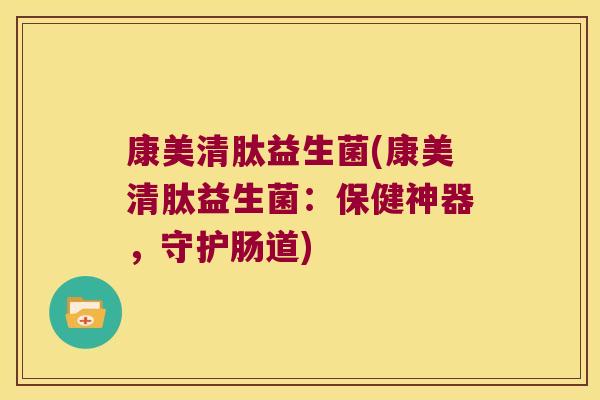 康美清肽益生菌(康美清肽益生菌：保健神器，守护肠道)