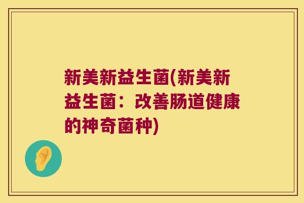 新美新益生菌(新美新益生菌：改善肠道健康的神奇菌种)