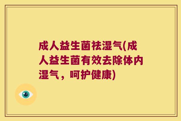 成人益生菌祛湿气(成人益生菌有效去除体内湿气，呵护健康)