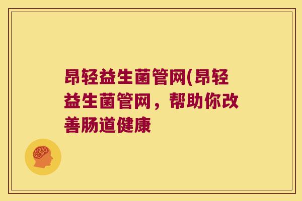 昂轻益生菌管网(昂轻益生菌管网,帮助你改善肠道健康 昂轻益生菌管网(昂轻益生菌管网,帮助你改善肠道健康