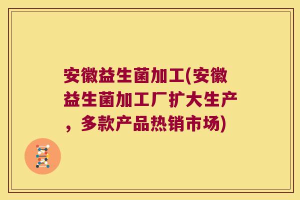 安徽益生菌加工(安徽益生菌加工厂扩大生产，多款产品热销市场)
