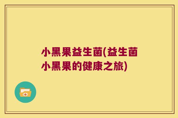 小黑果益生菌(益生菌小黑果的健康之旅)