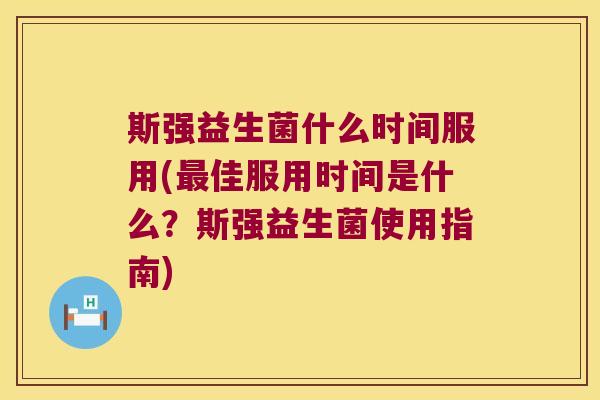 斯强益生菌什么时间服用(佳服用时间是什么?斯强益生菌使用指南) 斯强益生菌什么时间服用(佳服用时间是什么?斯强益生菌使用指南)