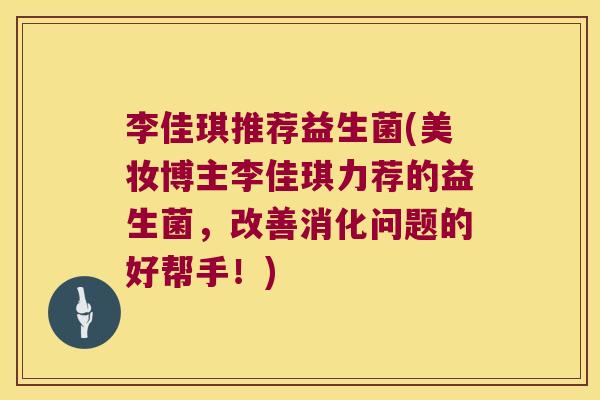 李佳琪推荐益生菌(美妆博主李佳琪力荐的益生菌，改善消化问题的好帮手！)