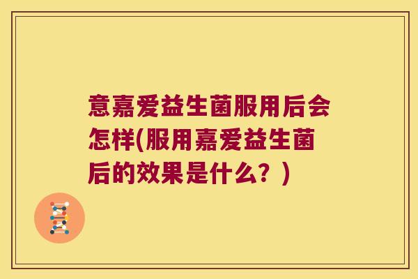 意嘉爱益生菌服用后会怎样(服用嘉爱益生菌后的效果是什么?) 意嘉爱益生菌服用后会怎样(服用嘉爱益生菌后的效果是什么?)