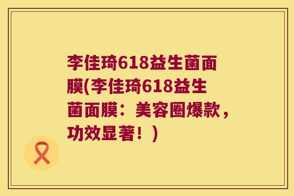 李佳琦618益生菌面膜(李佳琦618益生菌面膜:美容圈爆款,功效显著!) 李佳琦618益生菌面膜(李佳琦618益生菌面膜:美容圈爆款,功效显著!)