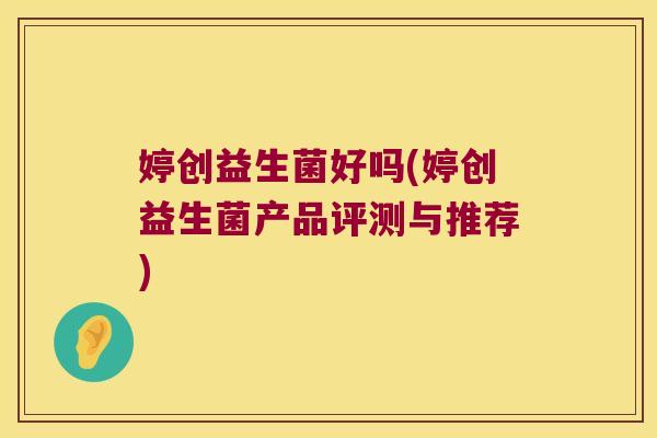 婷创益生菌好吗(婷创益生菌产品评测与推荐)