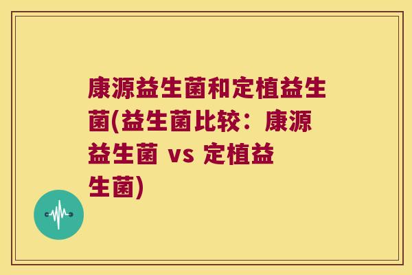 康源益生菌和定植益生菌(益生菌比较：康源益生菌 vs 定植益生菌)