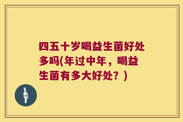 四五十岁喝益生菌好处多吗(年过中年，喝益生菌有多大好处？)