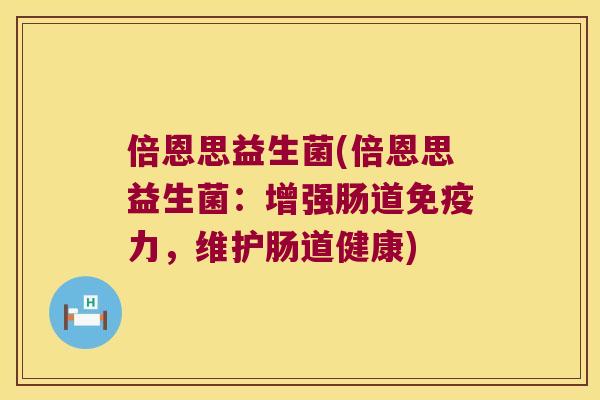倍恩思益生菌(倍恩思益生菌:增强肠道力,维护肠道健康) 倍恩思益生菌(倍恩思益生菌:增强肠道力,维护肠道健康)