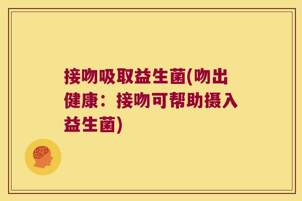 接吻吸取益生菌(吻出健康:接吻可帮助摄入益生菌) 接吻吸取益生菌(吻出健康:接吻可帮助摄入益生菌)