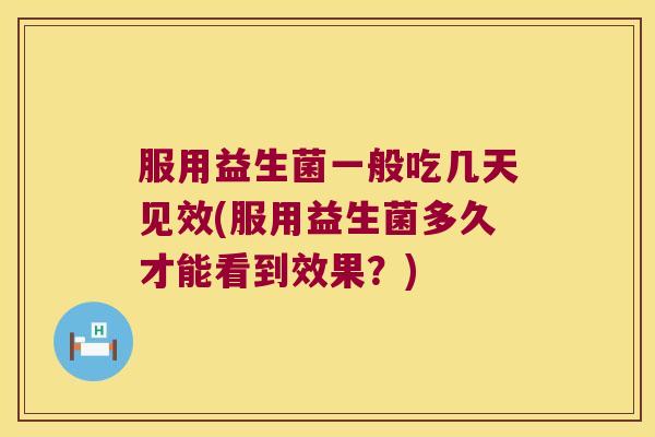 服用益生菌一般吃几天见效(服用益生菌多久才能看到效果？)