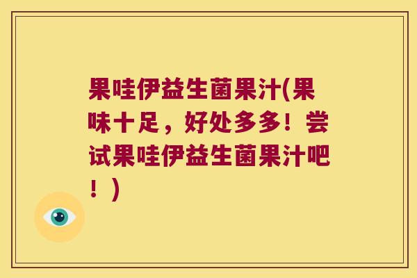 果哇伊益生菌果汁(果味十足，好处多多！尝试果哇伊益生菌果汁吧！)