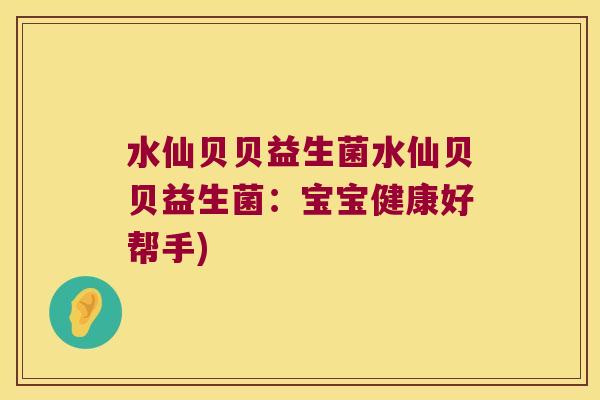 水仙贝贝益生菌水仙贝贝益生菌：宝宝健康好帮手)