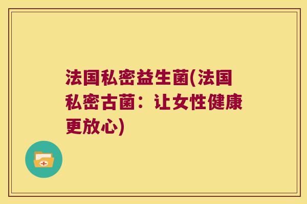 法国私密益生菌(法国私密古菌:让女性健康更放心) 法国私密益生菌(法国私密古菌:让女性健康更放心)