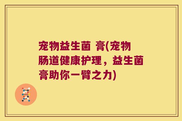 宠物益生菌 膏(宠物肠道健康护理，益生菌膏助你一臂之力)